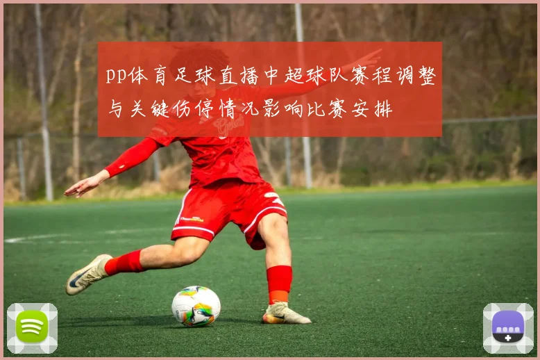 pp体育足球直播中超球队赛程调整与关键伤停情况影响比赛安排