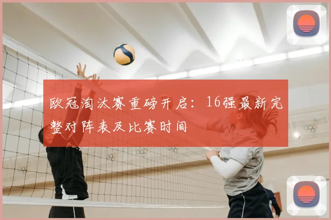 欧冠淘汰赛重磅开启：16强最新完整对阵表及比赛时间