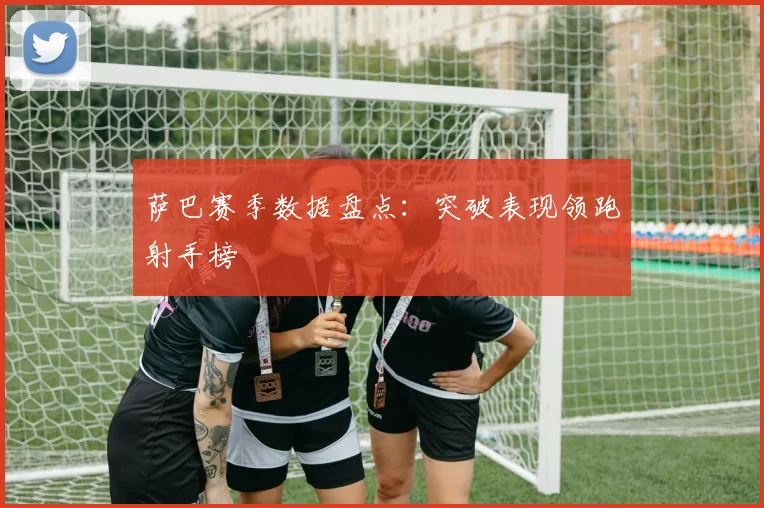 萨巴赛季数据盘点：突破表现领跑射手榜