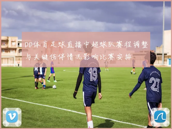 pp体育足球直播中超球队赛程调整与关键伤停情况影响比赛安排