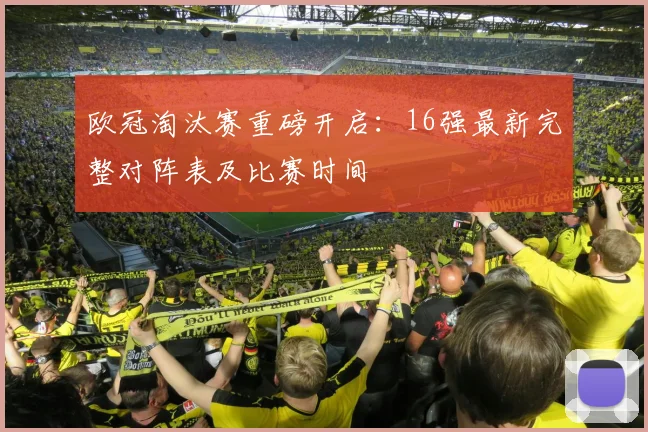 欧冠淘汰赛重磅开启：16强最新完整对阵表及比赛时间