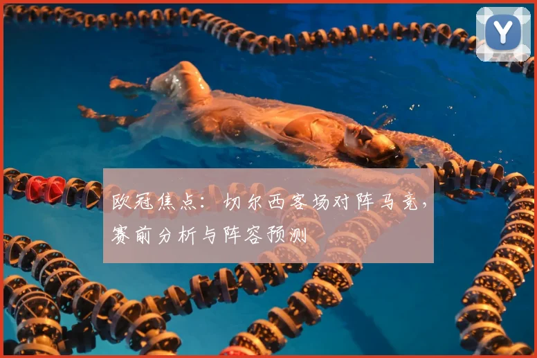 欧冠焦点：切尔西客场对阵马竞，赛前分析与阵容预测