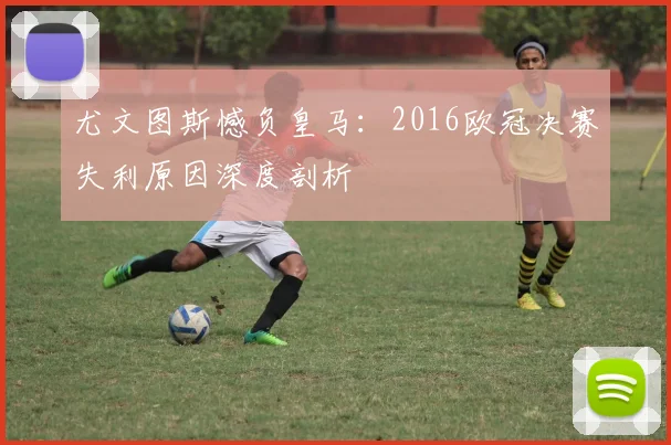 尤文图斯憾负皇马：2016欧冠决赛失利原因深度剖析