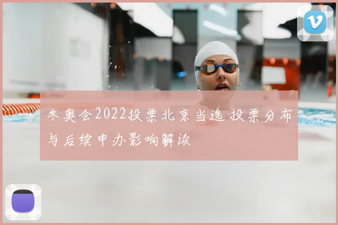 冬奥会2022投票北京当选 投票分布与后续申办影响解读