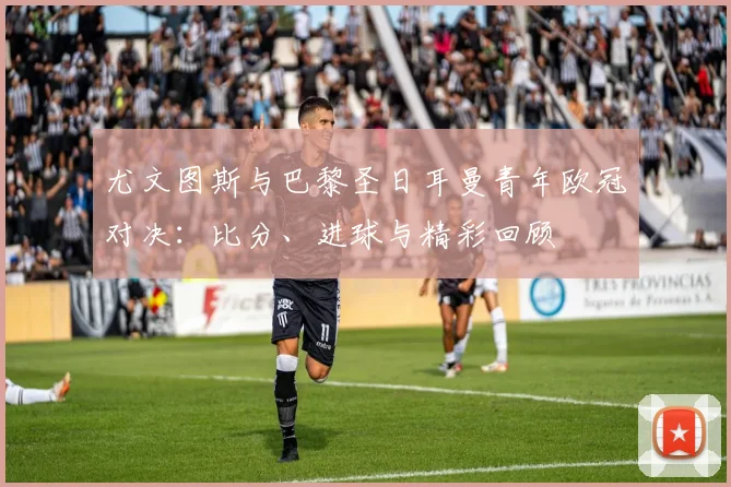 尤文图斯与巴黎圣日耳曼青年欧冠对决：比分、进球与精彩回顾