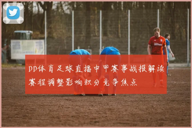 pp体育足球直播中甲赛事战报解读赛程调整影响积分竞争焦点