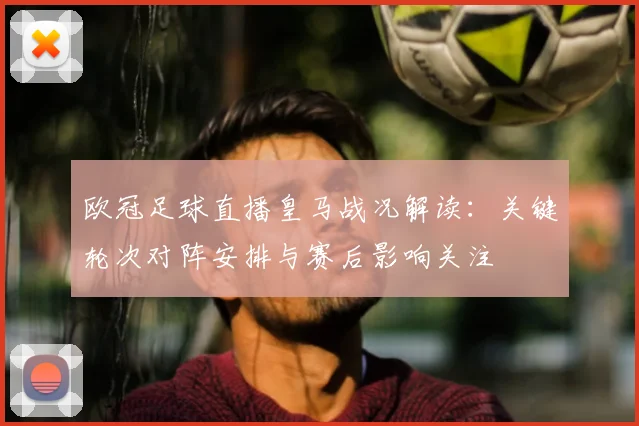 欧冠足球直播皇马战况解读：关键轮次对阵安排与赛后影响关注