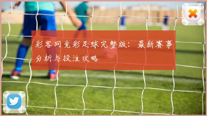 彩客网竞彩足球完整版：最新赛事分析与投注攻略