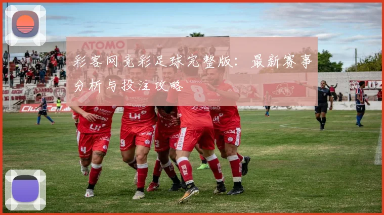 彩客网竞彩足球完整版：最新赛事分析与投注攻略