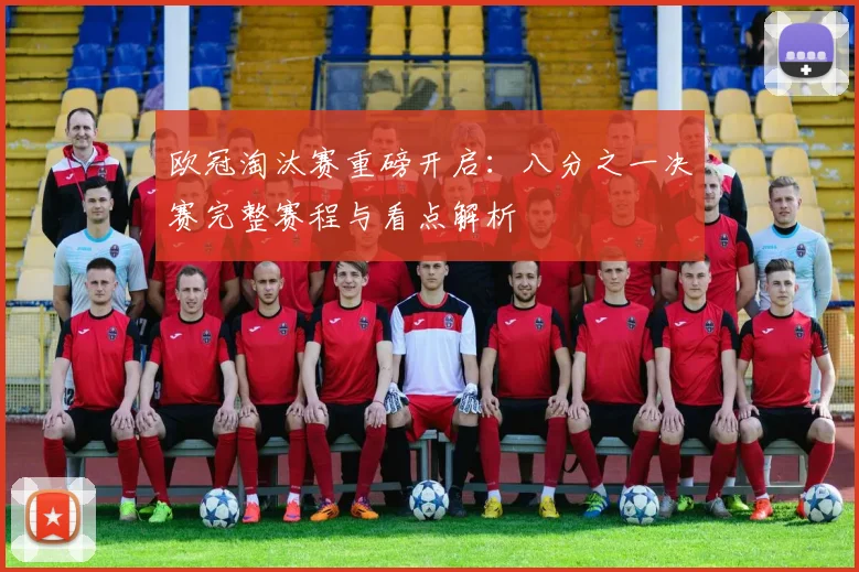 欧冠淘汰赛重磅开启：八分之一决赛完整赛程与看点解析