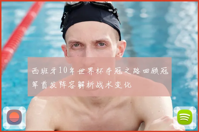 西班牙10年世界杯夺冠之路回顾冠军首发阵容解析战术变化
