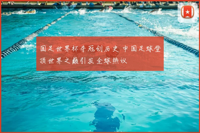 国足世界杯夺冠创历史 中国足球登顶世界之巅引发全球热议