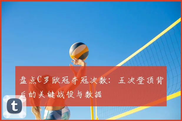 盘点C罗欧冠夺冠次数：五次登顶背后的关键战役与数据