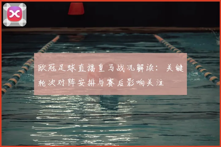 欧冠足球直播皇马战况解读：关键轮次对阵安排与赛后影响关注