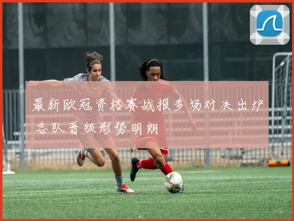 最新欧冠资格赛战报多场对决出炉 各队晋级形势明朗