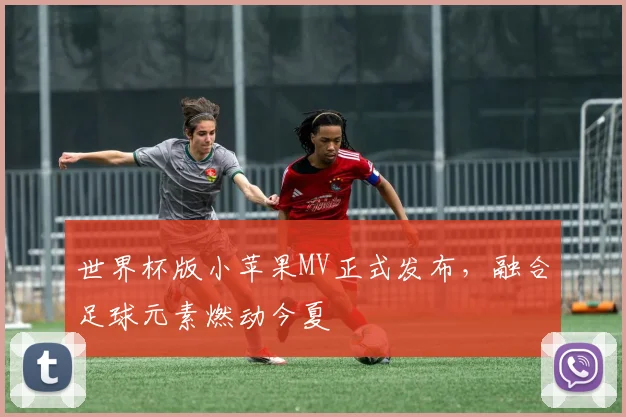 世界杯版小苹果MV正式发布，融合足球元素燃动今夏