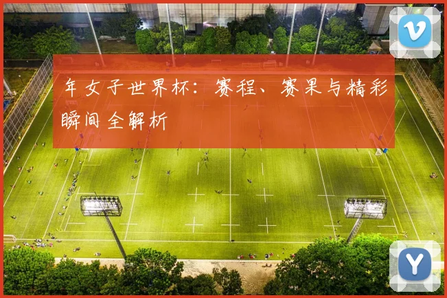 年女子世界杯：赛程、赛果与精彩瞬间全解析