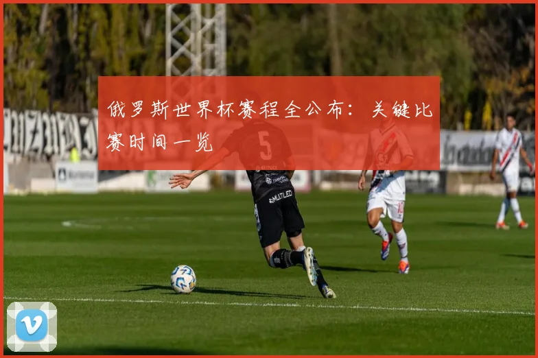 俄罗斯世界杯赛程全公布：关键比赛时间一览