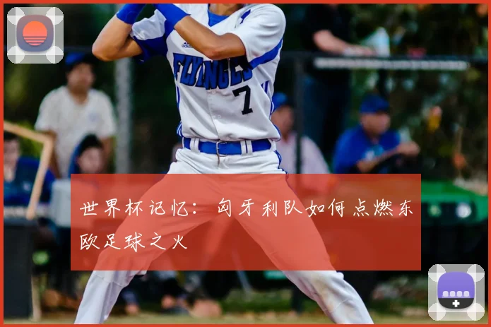 世界杯记忆:匈牙利队如何点燃东欧足球之火