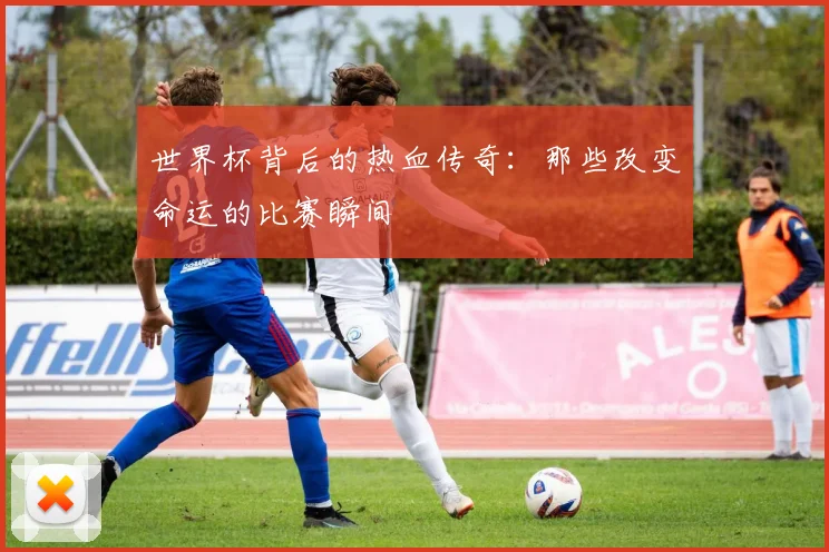 世界杯背后的热血传奇：那些改变命运的比赛瞬间