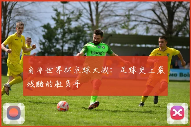 南非世界杯点球大战：足球史上最残酷的胜负手