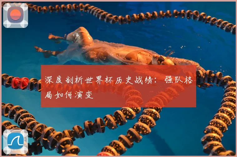 深度剖析世界杯历史战绩:强队格局如何演变