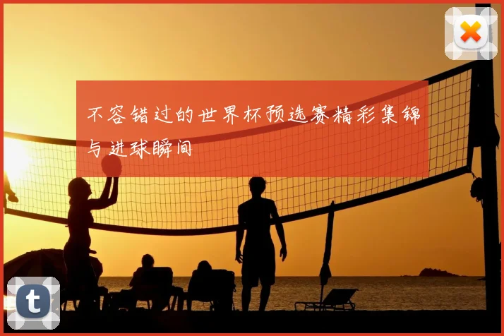 不容错过的世界杯预选赛精彩集锦与进球瞬间