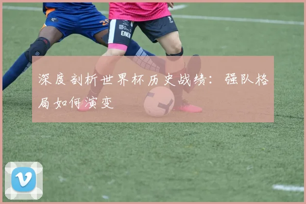 深度剖析世界杯历史战绩:强队格局如何演变