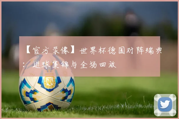 【官方录像】世界杯德国对阵瑞典：进球集锦与全场回放