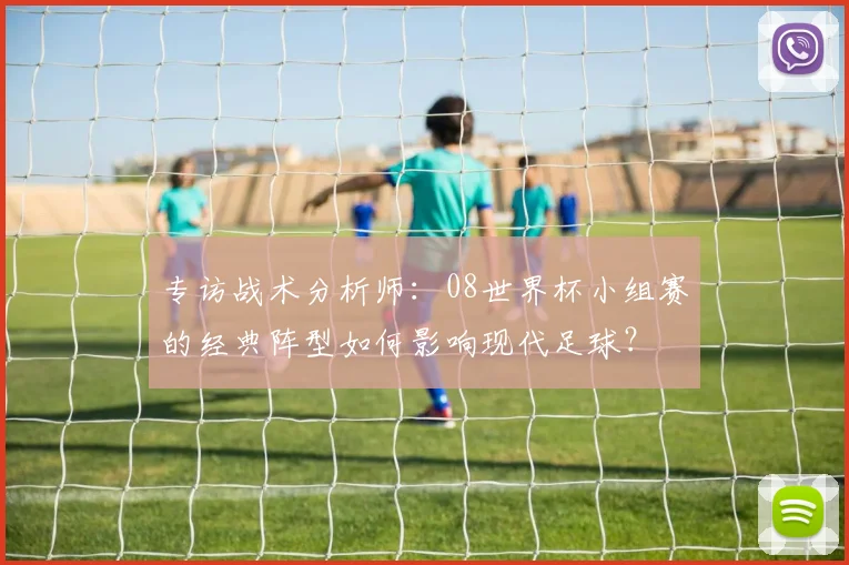 专访战术分析师：08世界杯小组赛的经典阵型如何影响现代足球？