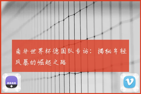 南非世界杯德国队专访：揭秘年轻风暴的崛起之路