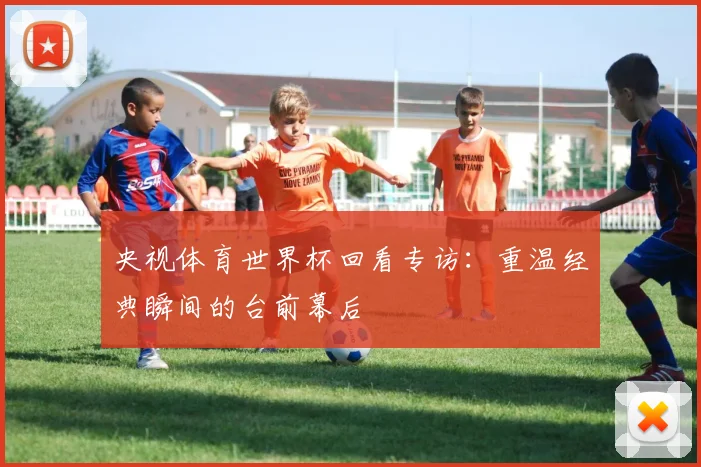 央视体育世界杯回看专访：重温经典瞬间的台前幕后