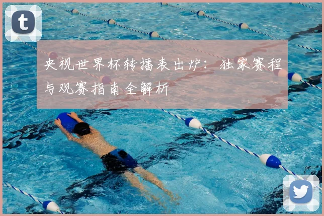 央视世界杯转播表出炉：独家赛程与观赛指南全解析