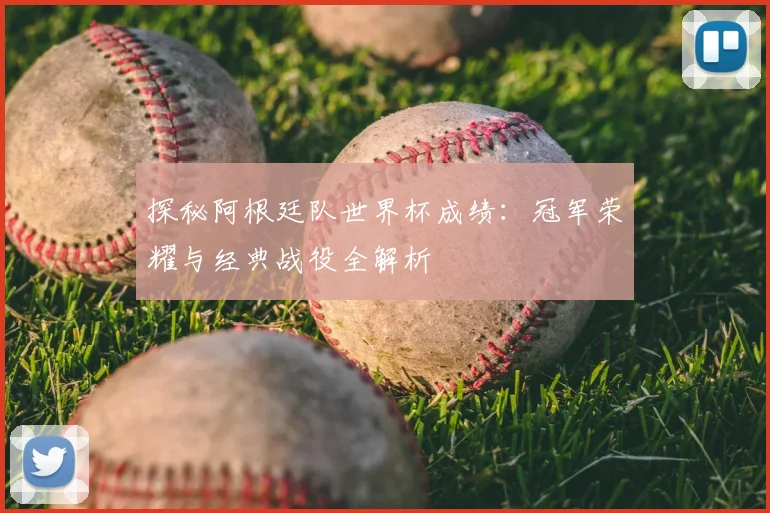 探秘阿根廷队世界杯成绩：冠军荣耀与经典战役全解析