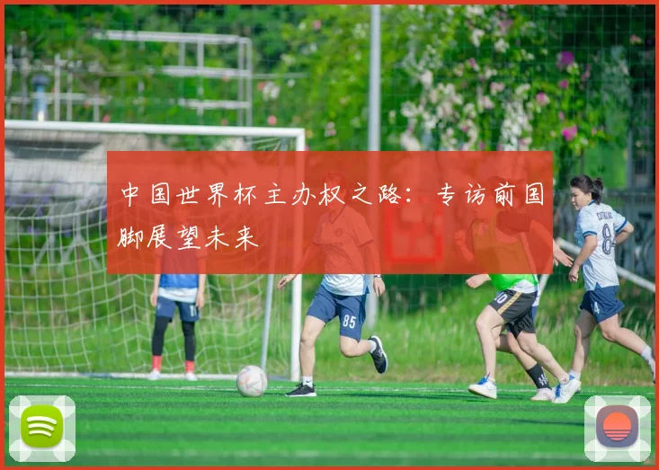 中国世界杯主办权之路：专访前国脚展望未来