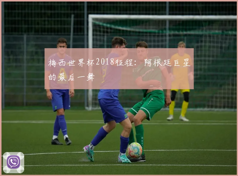 梅西世界杯2018征程：阿根廷巨星的最后一舞