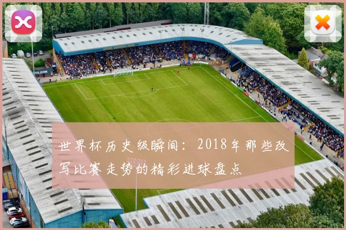 世界杯历史级瞬间：2018年那些改写比赛走势的精彩进球盘点