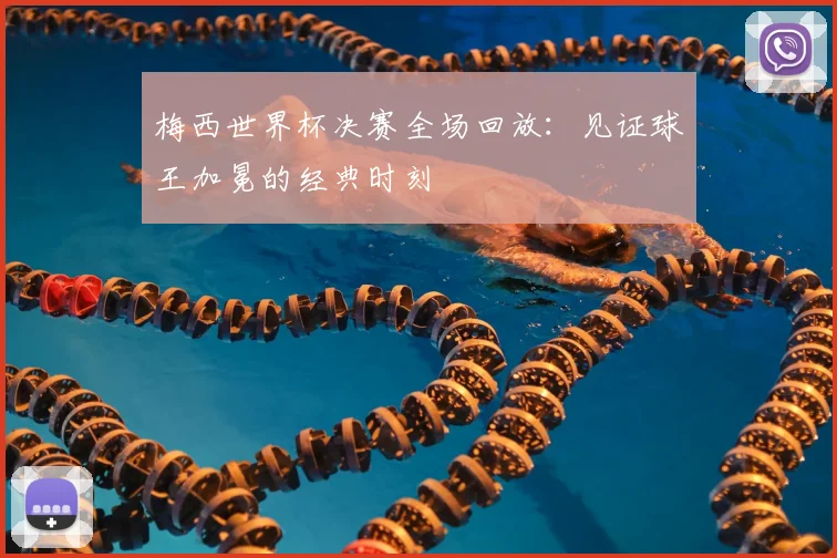 梅西世界杯决赛全场回放：见证球王加冕的经典时刻