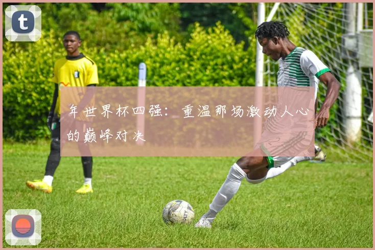 年世界杯四强:重温那场激动人心的巅峰对决