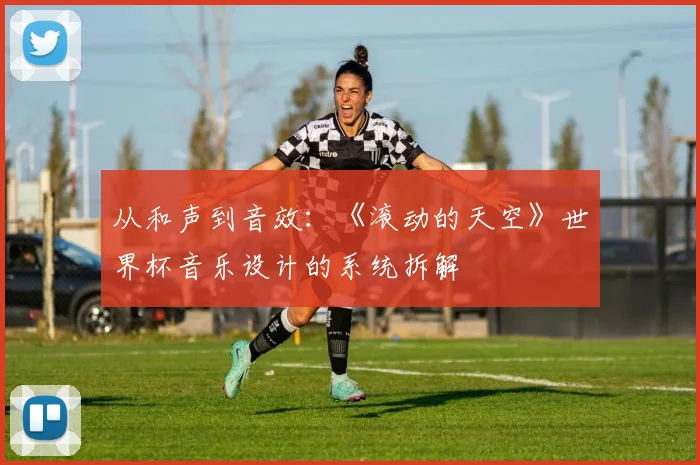 从和声到音效:《滚动的天空》世界杯音乐设计的系统拆解