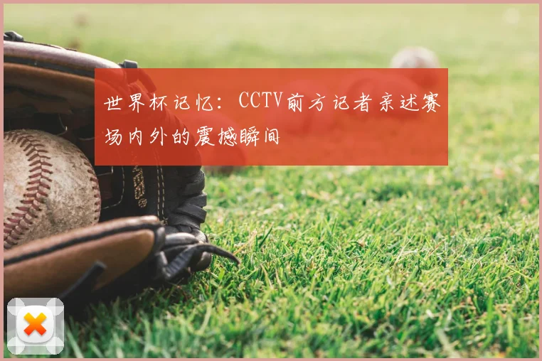 世界杯记忆:CCTV前方记者亲述赛场内外的震撼瞬间