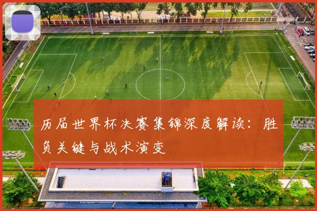 历届世界杯决赛集锦深度解读:胜负关键与战术演变