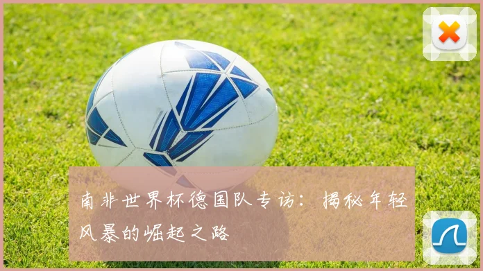 南非世界杯德国队专访：揭秘年轻风暴的崛起之路