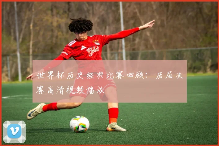 世界杯历史经典比赛回顾:历届决赛高清视频播放