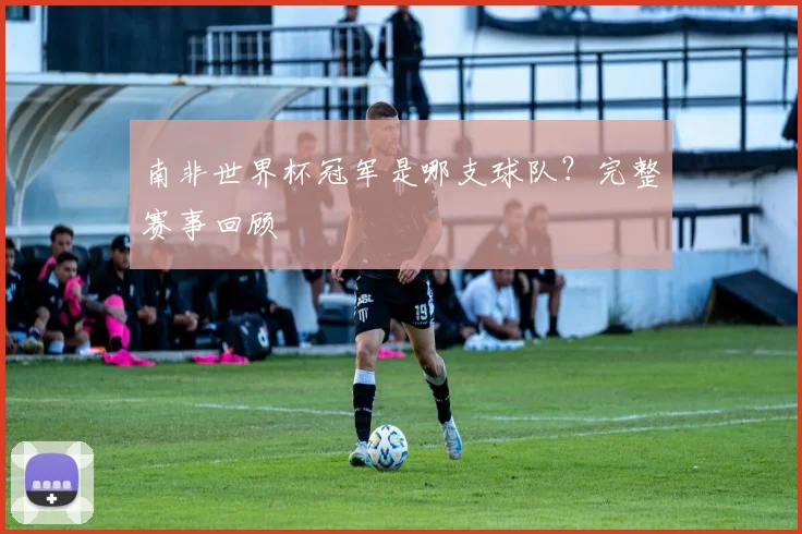 南非世界杯冠军是哪支球队？完整赛事回顾