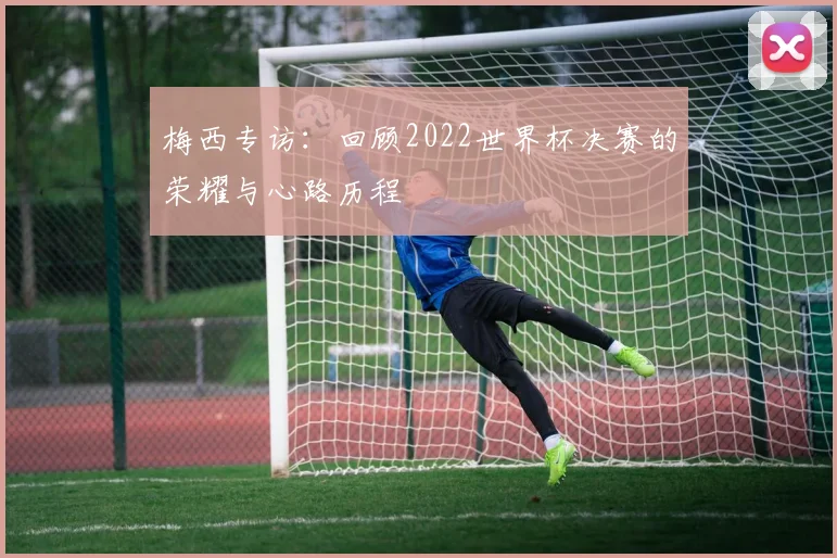 梅西专访：回顾2022世界杯决赛的荣耀与心路历程