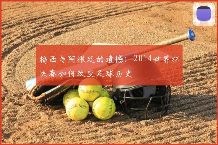 梅西与阿根廷的遗憾：2014世界杯决赛如何改变足球历史