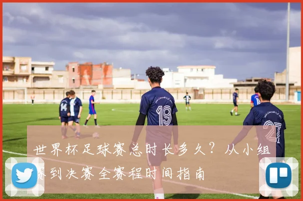 世界杯足球赛总时长多久?从小组赛到决赛全赛程时间指南