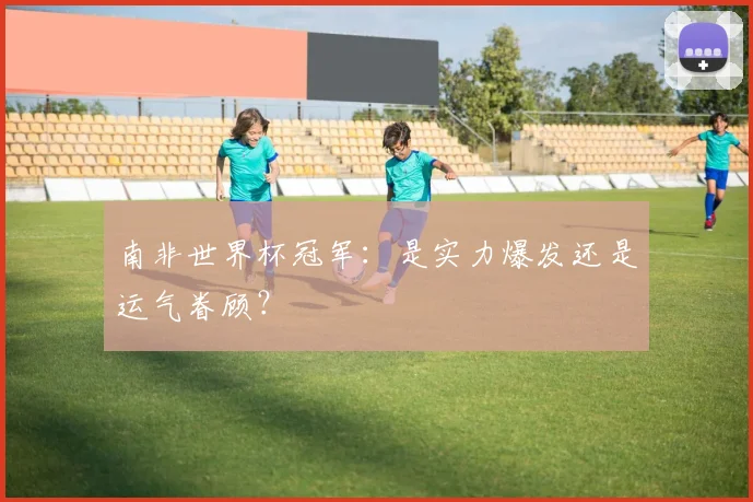 南非世界杯冠军：是实力爆发还是运气眷顾？