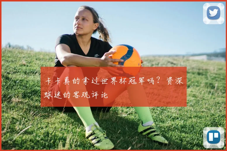 卡卡真的拿过世界杯冠军吗？资深球迷的客观评论